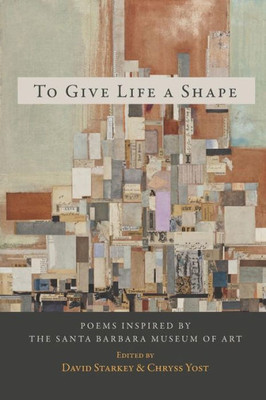 To Give Life A Shape: Poems Inspired By The Santa Barbara Museum Of Art