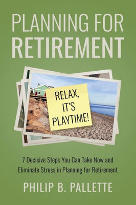 Planning For Retirement: 7 Decisive Steps You Can Take Now And Eliminate Stress In Planning For Retirement