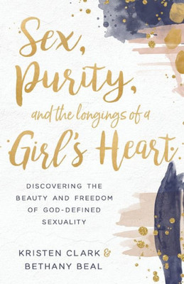 Sex, Purity, And The Longings Of A Girl'S Heart: Discovering The Beauty And Freedom Of God-Defined Sexuality