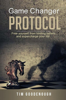 Game Changer Protocol: Free Yourself From Limiting Beliefs And Supercharge Your Life