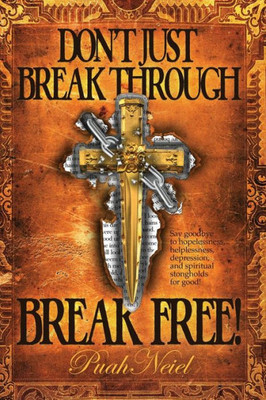 Don'T Just Breakthrough, Break Free!: Say Goodbye To Hopelessness, Helplessness, Depression, And Spiritual Strongholds For Good!