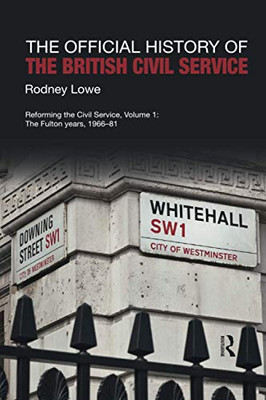 The Official History of the British Civil Service: Reforming the Civil Service, Volume I: The Fulton Years, 1966-81 (Government Official History Series)