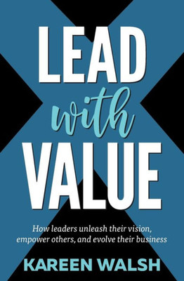 Lead With Value: How Leaders Unleash Their Vision, Empower Their Team, And Evolve Their Business