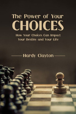 The Power Of Your Choices: How Your Choices Can Impact Your Destiny And Your Life