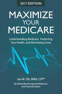 Maximize Your Medicare (2017 Ed.): Understanding Medicare, Protecting Your Health, And Minimizing Costs