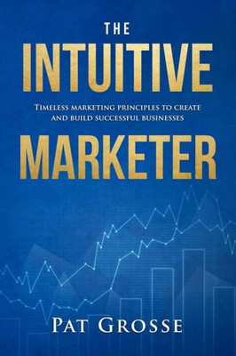 The Intuitive Marketer: Timeless Marketing Principles To Create And Build Successful Businesses