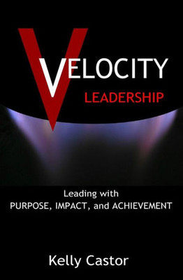 Velocity Leadership: Leading With Purpose, Impact And Achievement