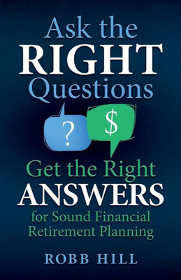 Ask The Right Questions Get The Right Answers: For Sound Financial Retirement Planning