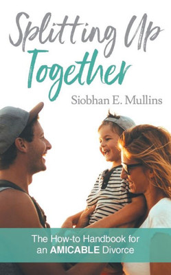 Splitting Up Together: The How-To Handbook For An Amicable Divorce