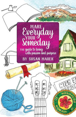 Make Everyday Your Someday: The Guide To Living With Passion And Purpose