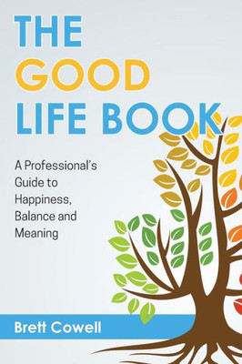 The Good Life Book: A Professional'S Guide To Happiness, Balance And Meaning