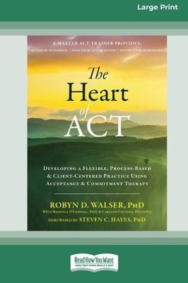 The Heart Of Act: Developing A Flexible, Process-Based, And Client-Centered Practice Using Acceptance And Commitment Therapy [16Pt Large Print Edition]