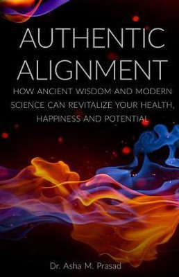 Authentic Alignment: How Ancient Wisdom And Modern Science Can Revitalize Your Health, Happiness And Potential