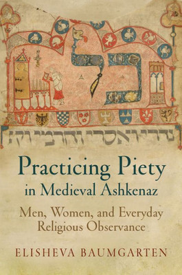 Practicing Piety In Medieval Ashkenaz: Men, Women, And Everyday Religious Observance (Jewish Culture And Contexts)