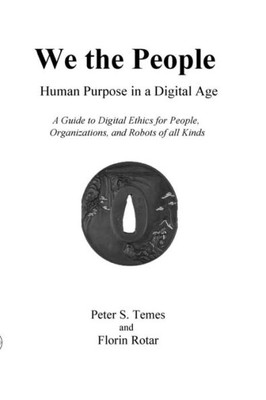We The People: Human Purpose In A Digital Age: A Guide To Digital Ethics For Individuals, Organizations And Robots Of All Kinds