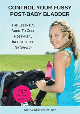 Control Your Fussy Post-Baby Bladder: The Essential Guide To Cure Postnatal Incontinence Naturally