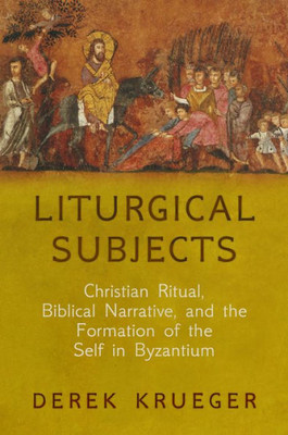 Liturgical Subjects: Christian Ritual, Biblical Narrative, And The Formation Of The Self In Byzantium (Divinations: Rereading Late Ancient Religion)