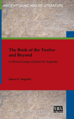 The Book Of The Twelve And Beyond: Collected Essays Of James D. Nogalski (Ancient Israel And Its Literature)