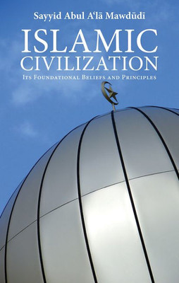 Islamic Civilization: Its Foundational Beliefs And Principles (The Essential Mawdudi)