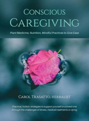 Conscious Caregiving: Plant Medicine, Nutrition, Mindful Practices To Give Ease