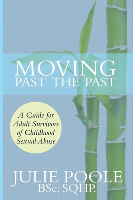 Moving Past The Past: A Guide For Adult Survivors Of Childhood Sexual Abuse