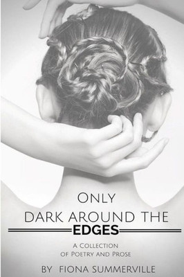 Only Dark Around The Edges: A Collection Of Poetry And Prose
