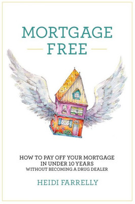 Mortgage Free: How To Pay Off Your Mortgage In Under 10 Years - Without Becoming A Drug Dealer