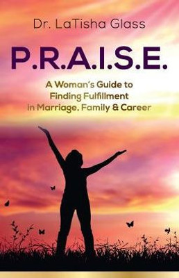 P.R.A.I.S.E.: A Woman'S Guide To Finding Fulfillment In Marriage, Family & Career