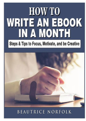 How To Write An Ebook In A Month: Steps & Tips To Focus, Motivate, And Be Creative