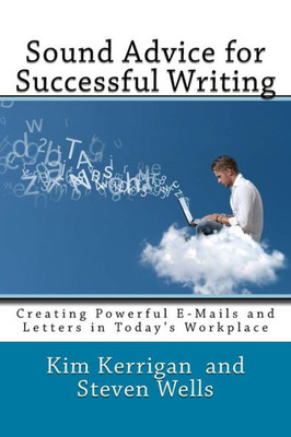 Sound Advice For Successful Writing: Creating Powerful E-Mails And Letters In Today'S Workplace