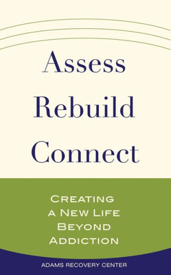 Assess, Rebuild, Connect: Creating A New Life Beyond Addiction (The Adams Recovery Center Series)