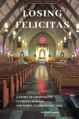 Losing Felicitas: A Story Of Growing Up, Catholic School, And White Flight In Chicago