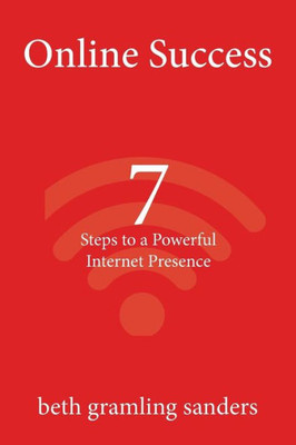 Online Success: 7 Steps To A Powerful Internet Presence: What Small Organizations, Entrepreneurs, Freelancers, Writers, And Business Owners Need To Know About Building An Effective Online Presence.
