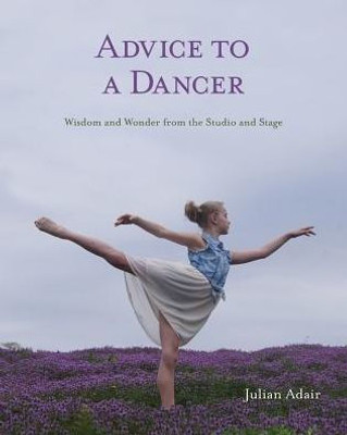 Advice To A Dancer: Wisdom And Wonder From The Studio And Stage