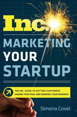 Marketing Your Startup: The Inc. Guide To Getting Customers, Gaining Traction, And Growing Your Business