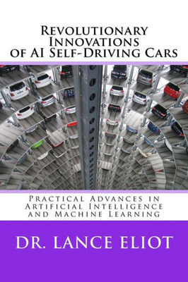 Revolutionary Innovations Of Ai Self-Driving Cars: Practical Advances In Artificial Intelligence And Machine Learning