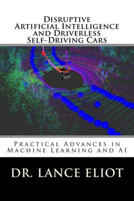 Disruptive Artificial Intelligence (Ai) And Driverless Self-Driving Cars: Practical Advances In Machine Learning And Ai