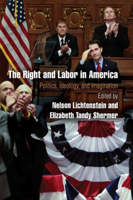 The Right And Labor In America: Politics, Ideology, And Imagination (Politics And Culture In Modern America)