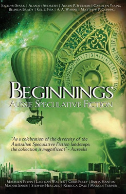 Beginnings: An Australian Speculative Fiction Anthology (Aussie Speculative Fiction)