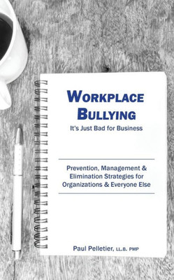 Workplace Bullying: It'S Just Bad For Business: Prevention, Management, & Elimination Strategies For Organizations & Everyone Else