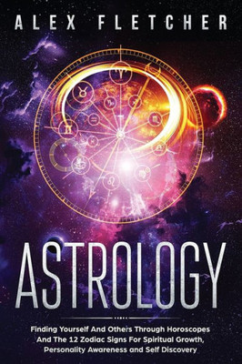 Astrology: Finding Yourself And Others Through Horoscopes And The 12 Zodiac Signs For Spiritual Growth, Personality Awareness And Self Discovery