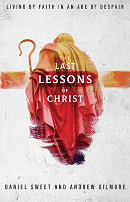 The Last Lessons Of Christ: Living By Faith In An Age Of Despair