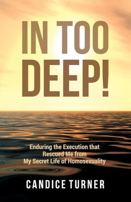 In Too Deep!: Enduring The Execution That Rescued Me From My Secret Life Of Homosexuality