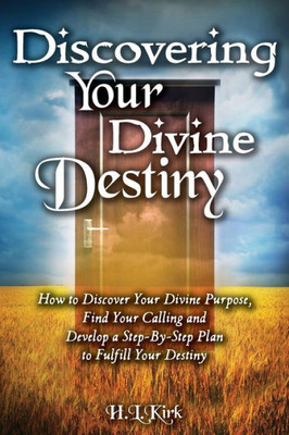 Discoverying Your Divine Destiny: How To Discover Your Divine Purpose, Find Your Calling And Develop A Step-By-Step Plan To Fulfill Your Destiny