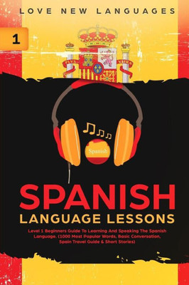 Spanish Language Lessons: Level 1 Beginners Guide To Learning And Speaking The Spanish Language (1000 Most Popular Words, Basic Conversation, Spain Travel Guide & Short Stories)