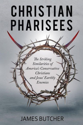 Christian Pharisees: The Striking Similarities Of America'S Conservative Christians And Jesus' Earthly Enemies