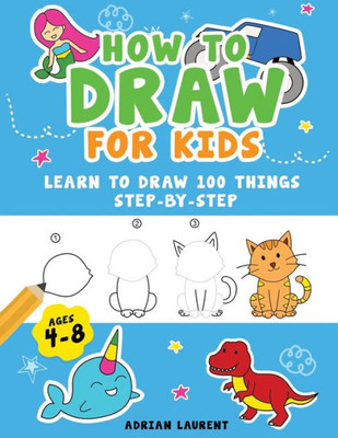 How To Draw For Kids Ages 4-8: Learn To Draw 100 Things Step-By-Step (Unicorns, Mermaids, Animals, Monster Trucks) (How To Draw For Kids Step-By-Step)