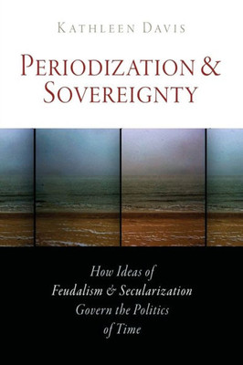 Periodization And Sovereignty: How Ideas Of Feudalism And Secularization Govern The Politics Of Time (The Middle Ages Series)