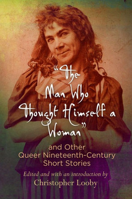 The Man Who Thought Himself A Woman And Other Queer Nineteenth-Century Short Stories (Q19: The Queer American Nineteenth Century)