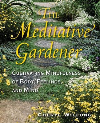The Meditative Gardener: Cultivating Mindfulness Of Body, Feelings, And Mind